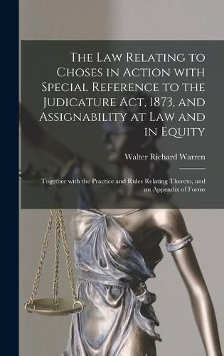 The Law Relating to Choses in Action With Special Reference to the Judicature Act, 1873, and Assignability at Law and in Equity: Together With the Practice and Rules Relating Thereto, and an Appendix of Forms