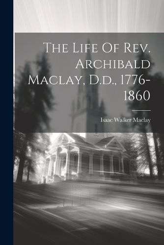 Cover image for The Life Of Rev. Archibald Maclay, D.d., 1776-1860
