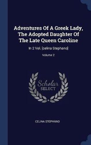 Adventures of a Greek Lady, the Adopted Daughter of the Late Queen Caroline: In 2 Vol. [celina Stephano]; Volume 2