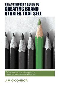 Cover image for The Authority Guide to Creating Brand Stories that Sell: Smart and simple strategies to make your business irresistible