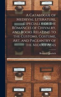 Cover image for A Catalogue of Medieval Literature, Especially of the Romances of Chivalry, and Books Relating to the Customs, Costume, art, and Pageantry of the Middle Ages