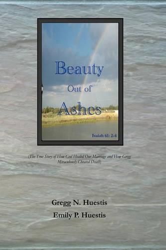 Cover image for Beauty Out of Ashes: (The True Story of How God Healed Our Marriage and How Gregg Miraculously Cheated Death)