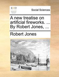 Cover image for A New Treatise on Artificial Fireworks. ... by Robert Jones, ...