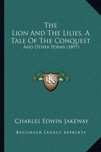 Cover image for The Lion and the Lilies, a Tale of the Conquest: And Other Poems (1897)