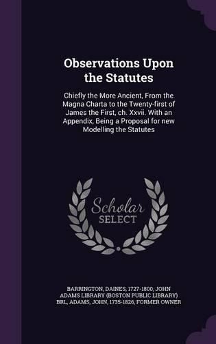 Cover image for Observations Upon the Statutes: Chiefly the More Ancient, from the Magna Charta to the Twenty-First of James the First, Ch. XXVII. with an Appendix, Being a Proposal for New Modelling the Statutes