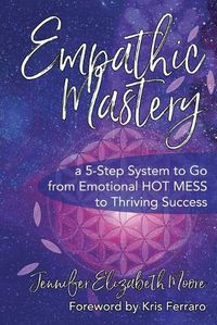 Cover image for Empathic Mastery: A 5-Step System to Go from Emotional Hot Mess to Thriving Success