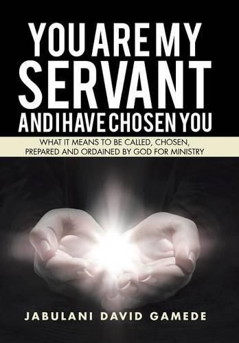 Cover image for You Are My Servant and I Have Chosen You: What It Means to Be Called, Chosen, Prepared and Ordained by God for Ministry