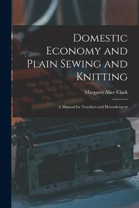 Cover image for Domestic Economy and Plain Sewing and Knitting [microform]: a Manual for Teachers and Housekeepers