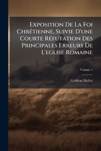 Cover image for Exposition de La Foi Chr Tienne, Suivie D'Une Courte R Futation Des Principales Erreurs de L'Eglise Romaine, Volume 1