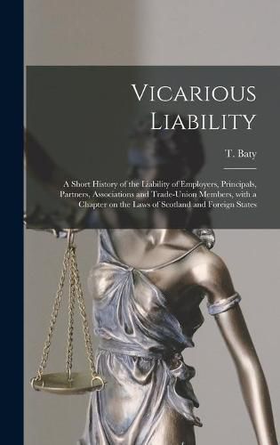 Cover image for Vicarious Liability: a Short History of the Liability of Employers, Principals, Partners, Associations and Trade-union Members, With a Chapter on the Laws of Scotland and Foreign States