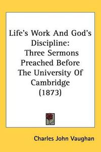 Cover image for Life's Work And God's Discipline: Three Sermons Preached Before The University Of Cambridge (1873)