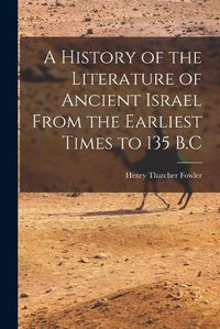 Cover image for A History of the Literature of Ancient Israel From the Earliest Times to 135 B.C