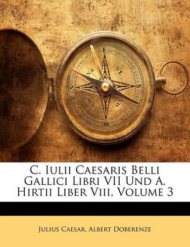 C. Iulii Caesaris Belli Gallici Libri VII Und A. Hirtii Liber VIII, Volume 3