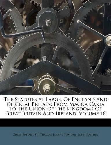 The Statutes at Large, of England and of Great Britain: From Magna Carta to the Union of the Kingdoms of Great Britain and Ireland, Volume 18