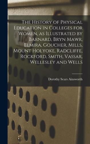 The History of Physical Education in Colleges for Women, as Illustrated by Barnard, Bryn Mawr, Elmira, Goucher, Mills, Mount Holyoke, Radcliffe, Rockford, Smith, Vassar, Wellesley and Wells