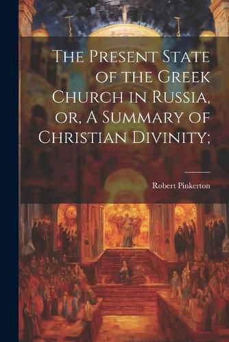 Cover image for The Present State of the Greek Church in Russia, or, A Summary of Christian Divinity;