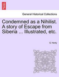 Cover image for Condemned as a Nihilist. a Story of Escape from Siberia ... Illustrated, Etc.