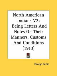 Cover image for North American Indians V2: Being Letters and Notes on Their Manners, Customs and Conditions (1913)