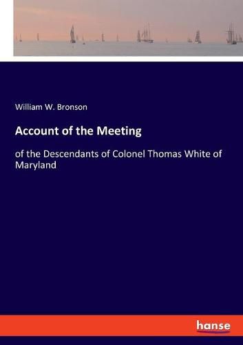 Account of the Meeting: of the Descendants of Colonel Thomas White of Maryland