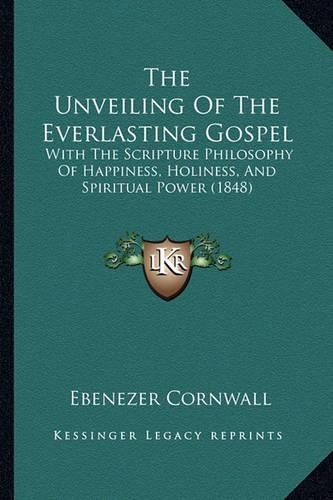 Cover image for The Unveiling of the Everlasting Gospel: With the Scripture Philosophy of Happiness, Holiness, and Spiritual Power (1848)