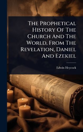 Cover image for The Prophetical History Of The Church And The World, From The Revelation, Daniel And Ezekiel