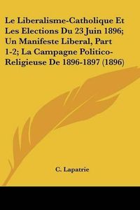 Cover image for Le Liberalisme-Catholique Et Les Elections Du 23 Juin 1896; Un Manifeste Liberal, Part 1-2; La Campagne Politico-Religieuse de 1896-1897 (1896)