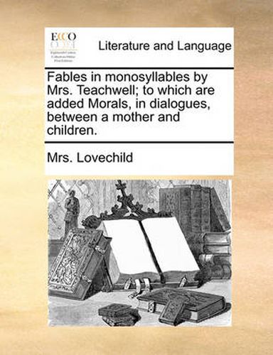 Cover image for Fables in Monosyllables by Mrs. Teachwell; To Which Are Added Morals, in Dialogues, Between a Mother and Children.