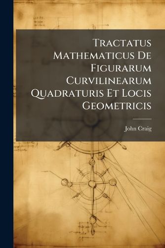 Cover image for Tractatus Mathematicus de Figurarum Curvilinearum Quadraturis Et Locis Geometricis