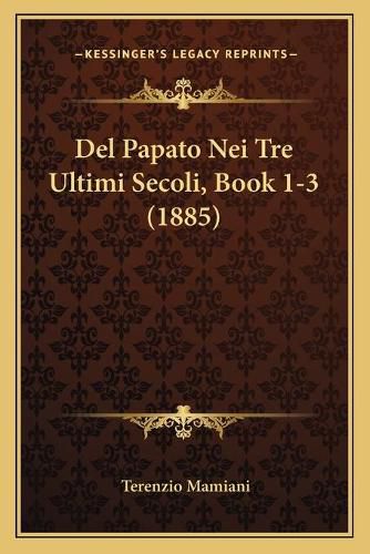 Cover image for del Papato Nei Tre Ultimi Secoli, Book 1-3 (1885)