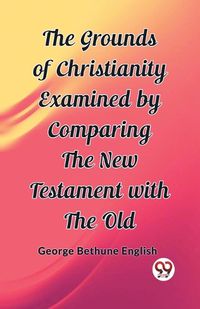 Cover image for The Grounds of Christianity Examined by Comparing The New Testament with the Old