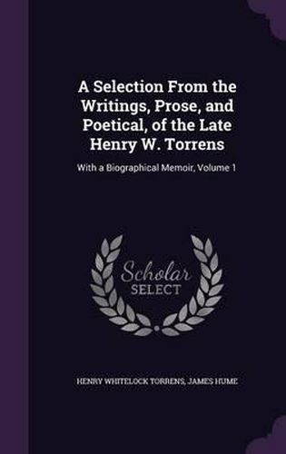 A Selection from the Writings, Prose, and Poetical, of the Late Henry W. Torrens: With a Biographical Memoir, Volume 1