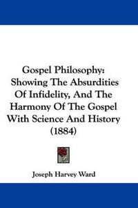 Cover image for Gospel Philosophy: Showing the Absurdities of Infidelity, and the Harmony of the Gospel with Science and History (1884)