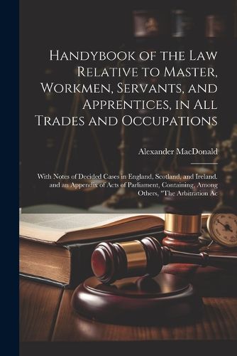 Handybook of the Law Relative to Master, Workmen, Servants, and Apprentices, in All Trades and Occupations