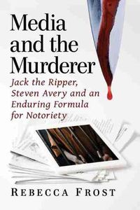 Cover image for Media and the Murderer: Jack the Ripper, Steven Avery and an Enduring Formula for Notoriety