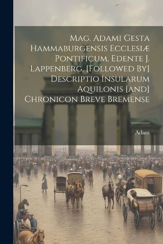 Cover image for Mag. Adami Gesta Hammaburgensis Ecclesiae Pontificum, Edente J. Lappenberg. [followed By] Descriptio Insularum Aquilonis [and] Chronicon Breve Bremense