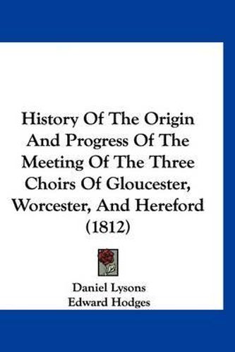 Cover image for History of the Origin and Progress of the Meeting of the Three Choirs of Gloucester, Worcester, and Hereford (1812)