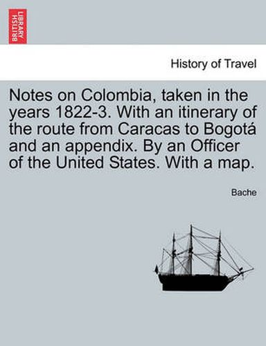 Cover image for Notes on Colombia, Taken in the Years 1822-3. with an Itinerary of the Route from Caracas to Bogot and an Appendix. by an Officer of the United States. with a Map.