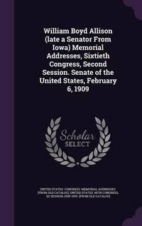 Cover image for William Boyd Allison (Late a Senator from Iowa) Memorial Addresses, Sixtieth Congress, Second Session. Senate of the United States, February 6, 1909