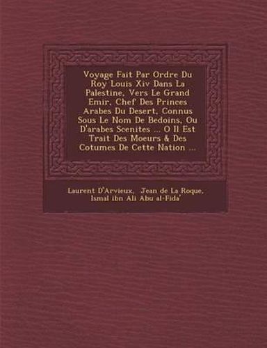 Cover image for Voyage Fait Par Ordre Du Roy Louis XIV Dans La Palestine, Vers Le Grand Emir, Chef Des Princes Arabes Du Desert, Connus Sous Le Nom de Bedo Ins, Ou D'Arabes Scenites ... O Il Est Trait Des Moeurs & Des Co Tumes de Cette Nation ...