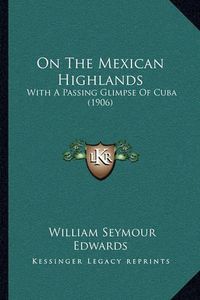 Cover image for On the Mexican Highlands: With a Passing Glimpse of Cuba (1906)