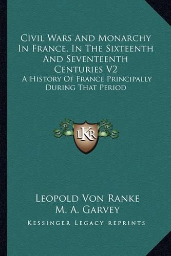 Cover image for Civil Wars and Monarchy in France, in the Sixteenth and Seventeenth Centuries V2: A History of France Principally During That Period