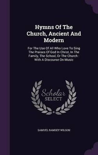 Cover image for Hymns of the Church, Ancient and Modern: For the Use of All Who Love to Sing the Praises of God in Christ, in the Family, the School, or the Church: With a Discourse on Music