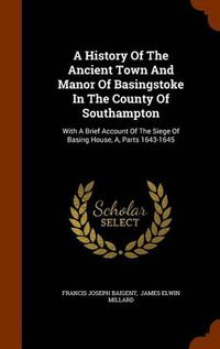 Cover image for A History of the Ancient Town and Manor of Basingstoke in the County of Southampton: With a Brief Account of the Siege of Basing House, A, Parts 1643-1645