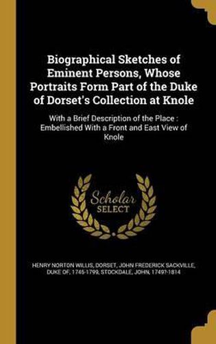 Biographical Sketches of Eminent Persons, Whose Portraits Form Part of the Duke of Dorset's Collection at Knole: With a Brief Description of the Place: Embellished with a Front and East View of Knole