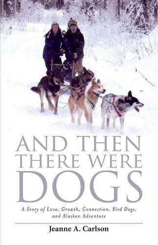 Cover image for And Then There Were Dogs: A Story of Love, Growth, Connection, Sled Dogs, And Alaskan Adventure