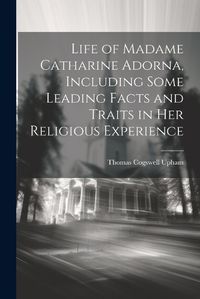 Cover image for Life of Madame Catharine Adorna, Including Some Leading Facts and Traits in Her Religious Experience