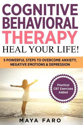 Cover image for Cognitive Behavioral Therapy: Heal Your Life!: 5 Powerful Steps to Overcome Anxiety, Negative Emotions & Depression