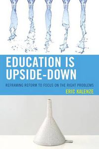 Cover image for Education Is Upside-Down: Reframing Reform to Focus on the Right Problems