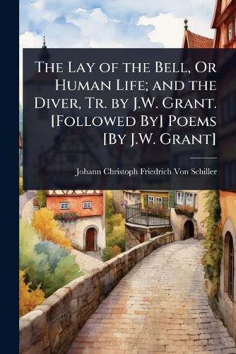 Cover image for The Lay of the Bell, Or Human Life; and the Diver, Tr. by J.W. Grant. [Followed By] Poems [By J.W. Grant]