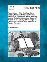 Cover image for Report of Jury Trial, the REV. David Dobbie, Minister of the Free Church, Residing at Makerstoun, Kelso, Pursuer; Against Sir William Johnston, Knight, of Kirshill, in the County of Edinburgh, and George Eliza Russell, Esq. Residing at Regent Terrace, ...